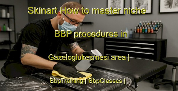 Skinart How to master niche BBP procedures in Gazeloglukesmesi area | BbpTraining | BbpClasses | SkinartTraining-Turkey